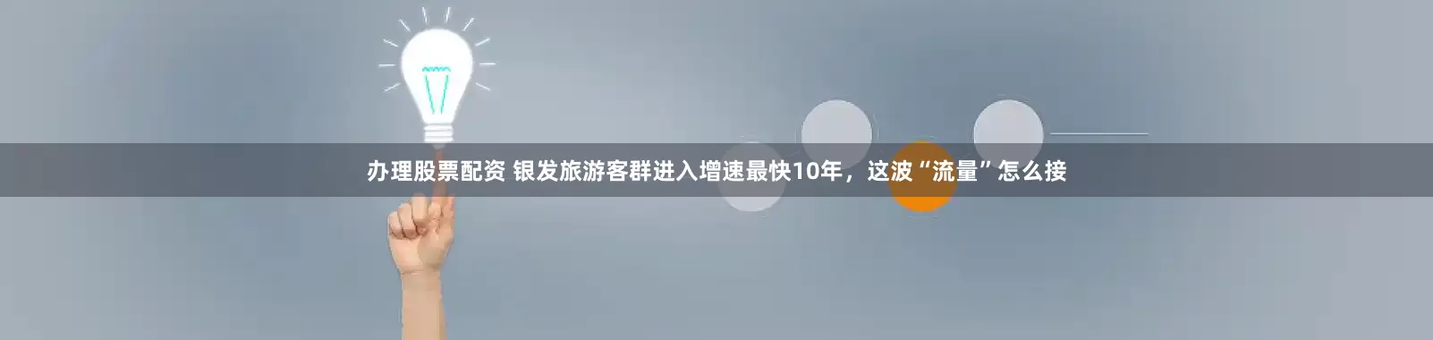 办理股票配资 银发旅游客群进入增速最快10年，这波“流量”怎么接