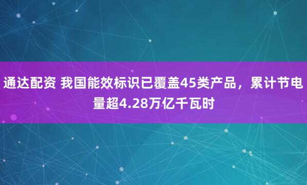 通达配资 我国能效标识已覆盖45类产品，累计节电量超4.28万亿千瓦时