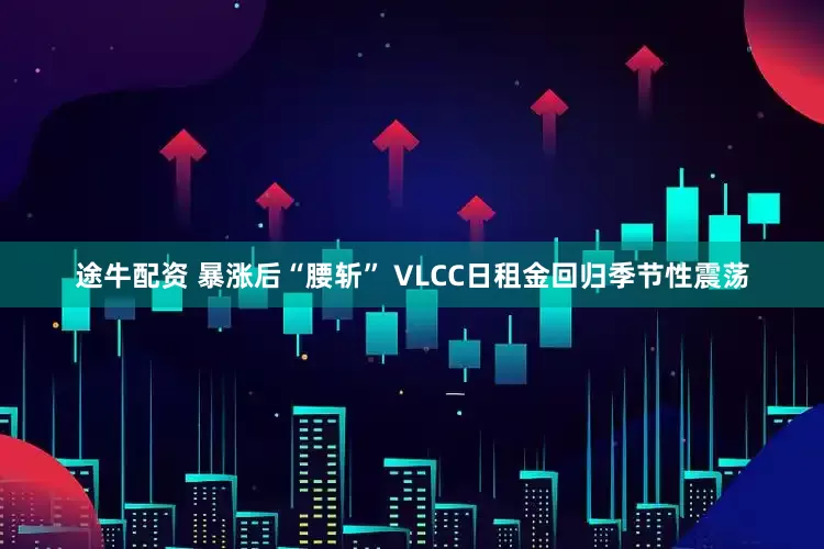 途牛配资 暴涨后“腰斩” VLCC日租金回归季节性震荡