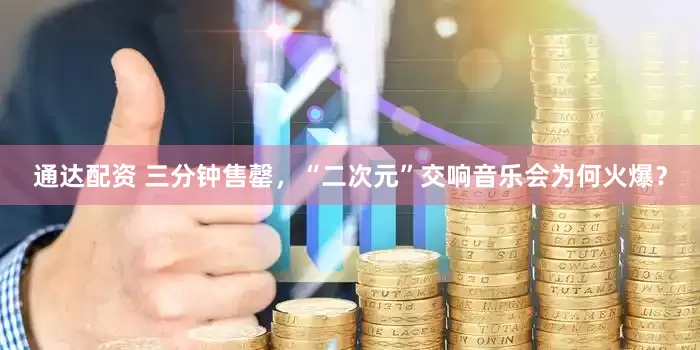 通达配资 三分钟售罄，“二次元”交响音乐会为何火爆？