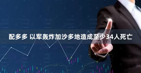 配多多 以军轰炸加沙多地造成至少34人死亡