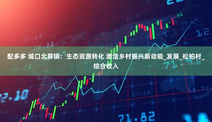 配多多 城口北屏镇：生态资源转化 激活乡村振兴新动能_发展_松柏村_综合收入