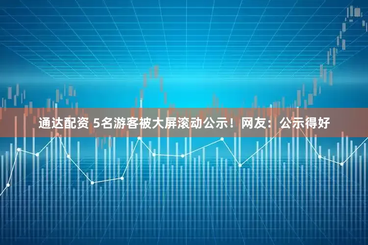 通达配资 5名游客被大屏滚动公示！网友：公示得好
