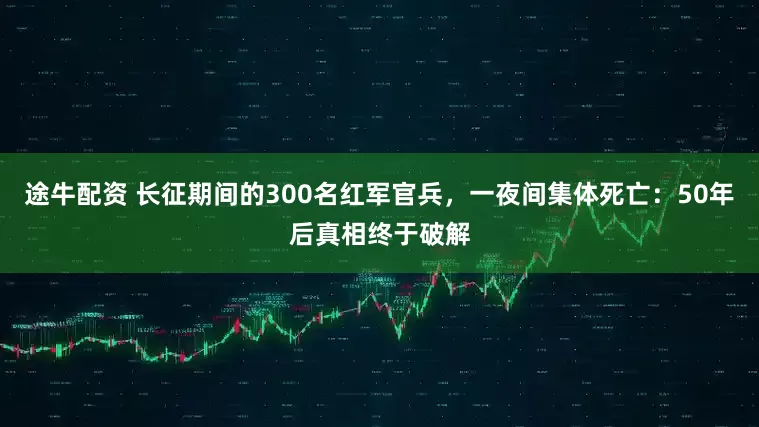 途牛配资 长征期间的300名红军官兵，一夜间集体死亡：50年后真相终于破解