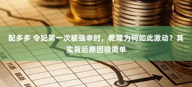 配多多 令妃第一次被强幸时，乾隆为何如此激动？其实背后原因很简单