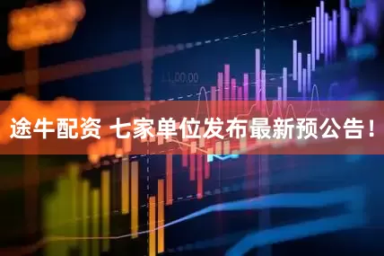 途牛配资 七家单位发布最新预公告！