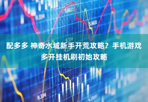 配多多 神奇水域新手开荒攻略？手机游戏多开挂机刷初始攻略
