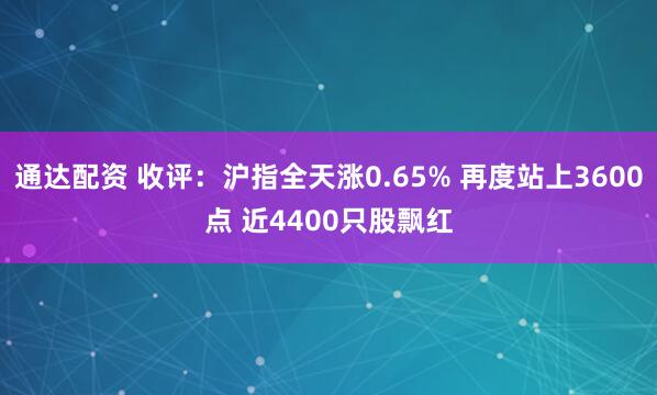 通达配资 收评：沪指全天涨0.65% 再度站上3600点 近4400只股飘红